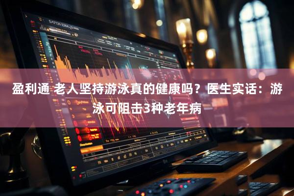 盈利通 老人坚持游泳真的健康吗？医生实话：游泳可阻击3种老年病