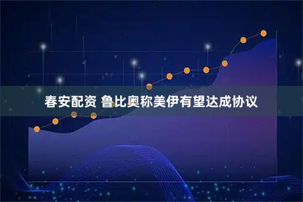 春安配资 鲁比奥称美伊有望达成协议