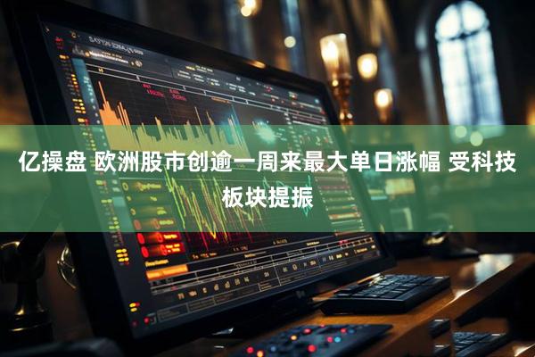 亿操盘 欧洲股市创逾一周来最大单日涨幅 受科技板块提振
