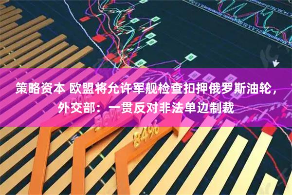 策略资本 欧盟将允许军舰检查扣押俄罗斯油轮，外交部：一贯反对非法单边制裁