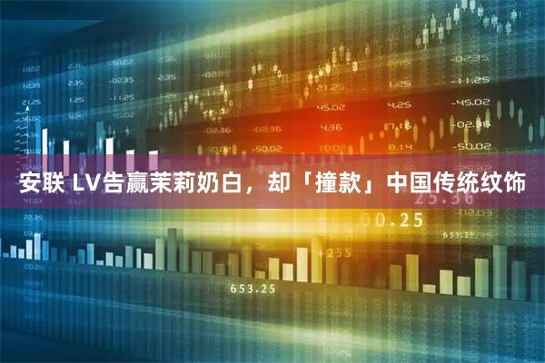安联 LV告赢茉莉奶白，却「撞款」中国传统纹饰