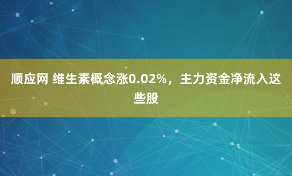 顺应网 维生素概念涨0.02%，主力资金净流入这些股