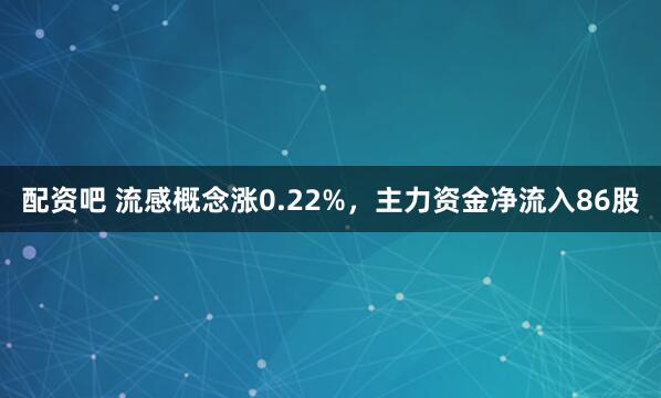配资吧 流感概念涨0.22%，主力资金净流入86股