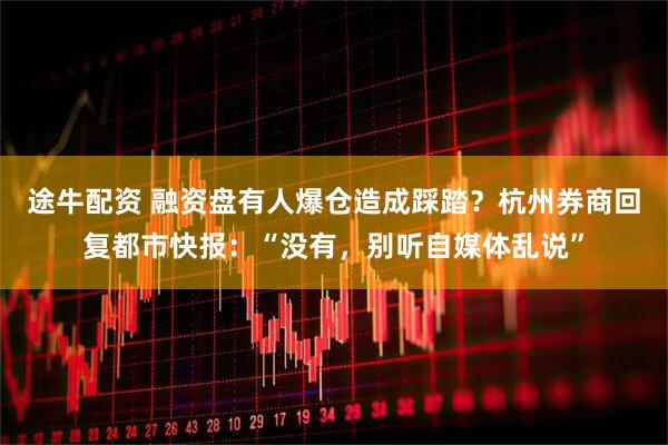 途牛配资 融资盘有人爆仓造成踩踏？杭州券商回复都市快报：“没有，别听自媒体乱说”