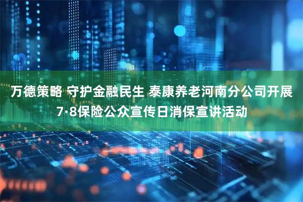 万德策略 守护金融民生 泰康养老河南分公司开展7·8保险公众宣传日消保宣讲活动