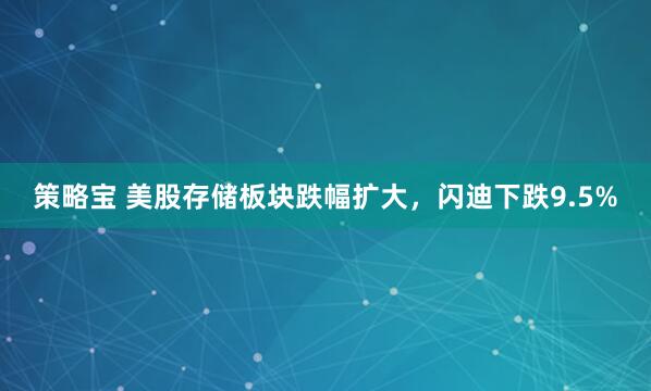 策略宝 美股存储板块跌幅扩大，闪迪下跌9.5%