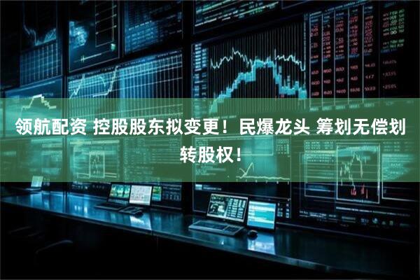 领航配资 控股股东拟变更！民爆龙头 筹划无偿划转股权！