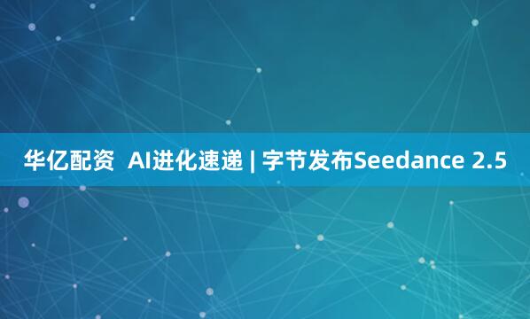 华亿配资  AI进化速递 | 字节发布Seedance 2.5