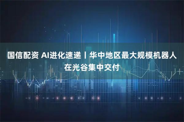 国信配资 AI进化速递丨华中地区最大规模机器人在光谷集中交付